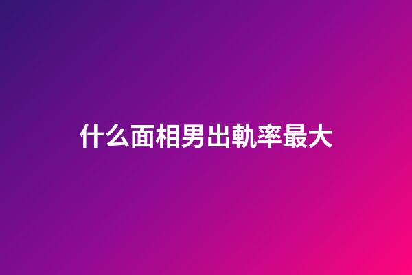 什么面相男出軌率最大
