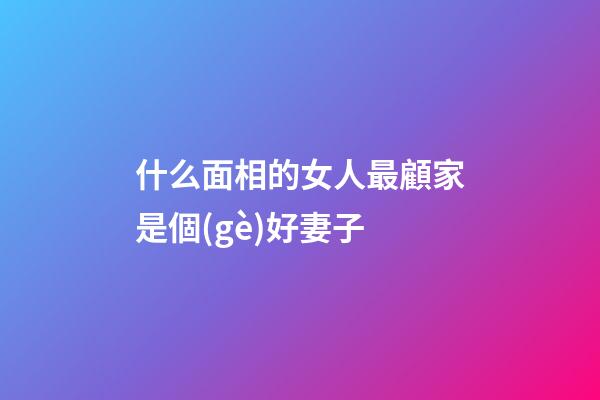 什么面相的女人最顧家是個(gè)好妻子