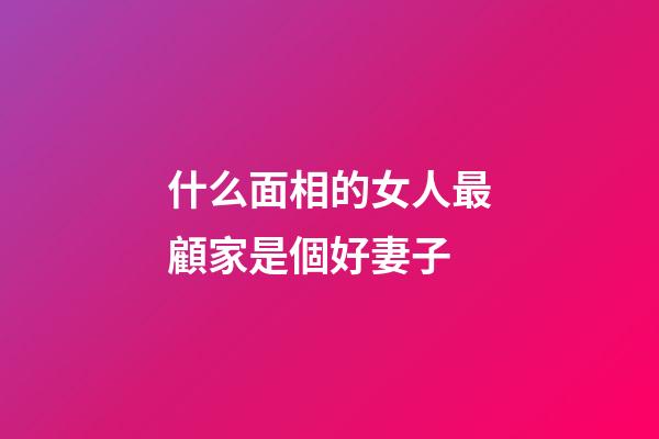 什么面相的女人最顧家是個好妻子