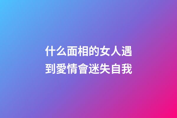 什么面相的女人遇到愛情會迷失自我
