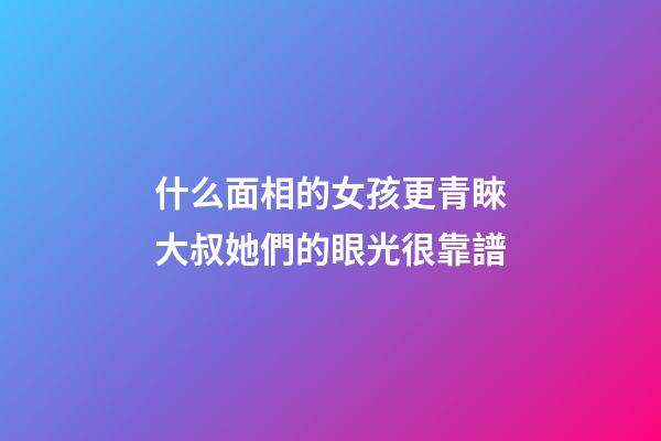 什么面相的女孩更青睞大叔?她們的眼光很靠譜