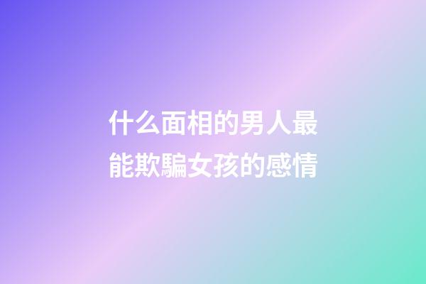 什么面相的男人最能欺騙女孩的感情