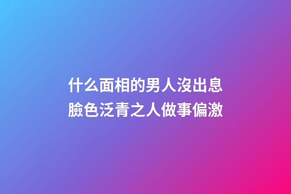 什么面相的男人沒出息?臉色泛青之人做事偏激