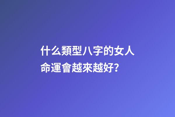 什么類型八字的女人命運會越來越好？