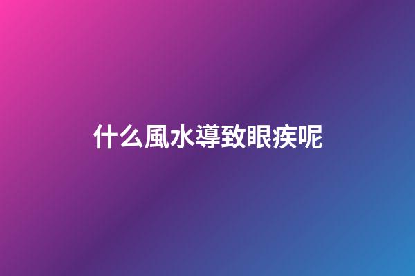 什么風水導致眼疾呢