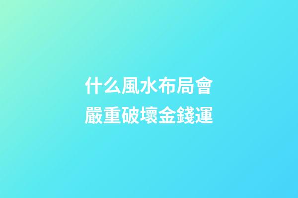 什么風水布局會嚴重破壞金錢運