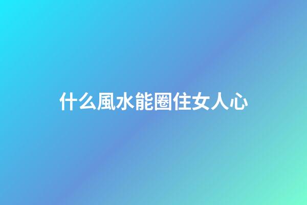 什么風水能圈住女人心