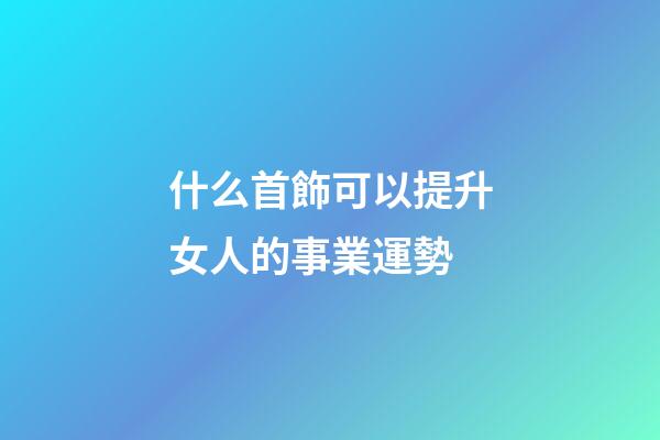 什么首飾可以提升女人的事業運勢