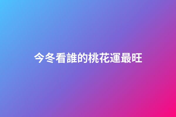 今冬看誰的桃花運最旺