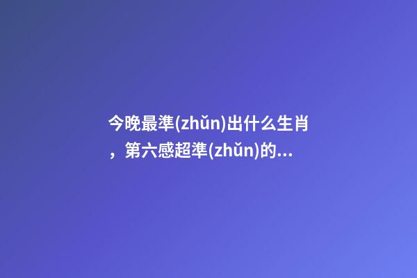 今晚最準(zhǔn)出什么生肖，第六感超準(zhǔn)的四大生肖!-第1張-觀點-玄機派