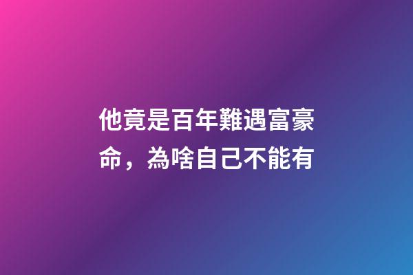 他竟是百年難遇富豪命，為啥自己不能有