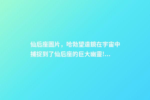 仙后座圖片，哈勃望遠鏡在宇宙中捕捉到了仙后座的巨大幽靈!離我們550光年-第1張-觀點-玄機派