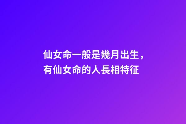 仙女命一般是幾月出生，有仙女命的人長相特征