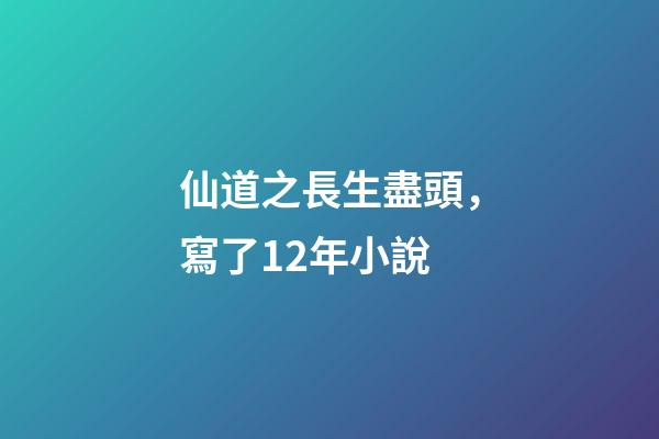 仙道之長生盡頭，寫了12年小說-第1張-觀點-玄機派