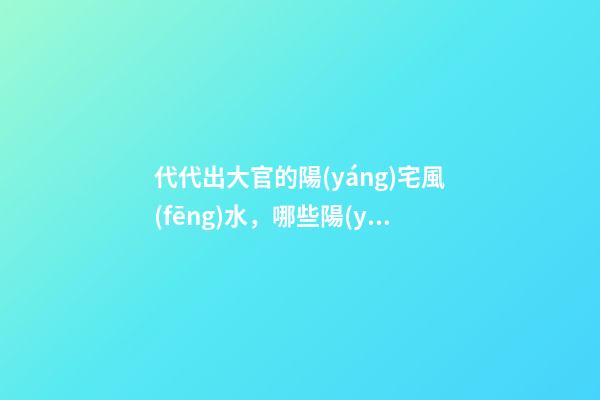 代代出大官的陽(yáng)宅風(fēng)水，哪些陽(yáng)宅風(fēng)水旺盛