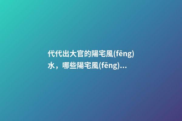 代代出大官的陽宅風(fēng)水，哪些陽宅風(fēng)水旺盛