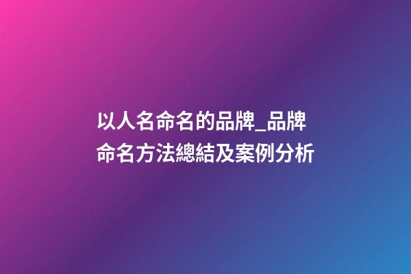 以人名命名的品牌_品牌命名方法總結及案例分析-第1張-商標起名-玄機派