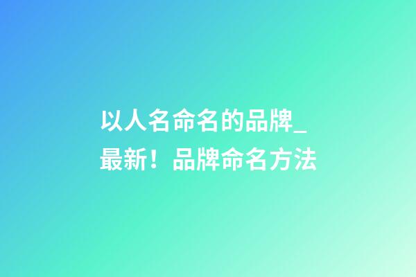 以人名命名的品牌_最新！品牌命名方法