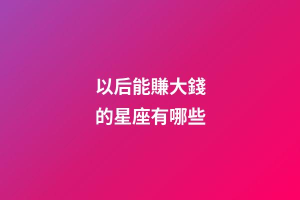 以后能賺大錢的星座有哪些-第1張-星座運勢-玄機派