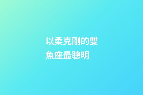 以柔克剛的雙魚座最聰明-第1張-星座運勢-玄機派