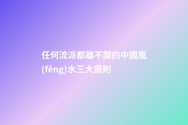 任何流派都離不開的中國風(fēng)水三大原則