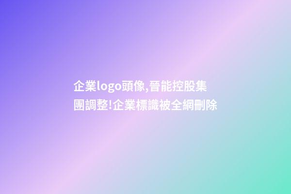 企業logo頭像,晉能控股集團調整!企業標識(LOGO)被全網刪除-第1張-觀點-玄機派