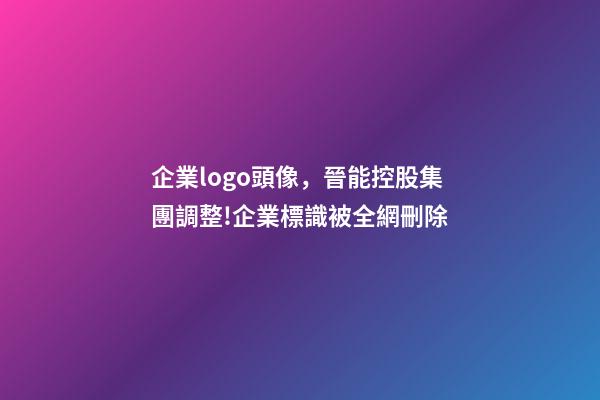 企業logo頭像，晉能控股集團調整!企業標識(LOGO)被全網刪除-第1張-觀點-玄機派