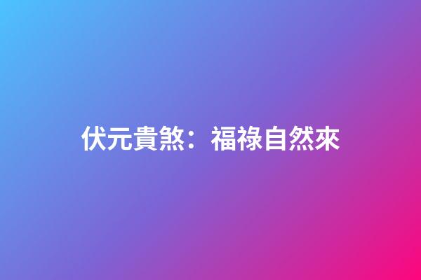 伏元貴煞：福祿自然來