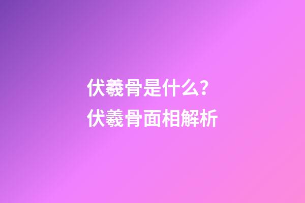 伏羲骨是什么？伏羲骨面相解析