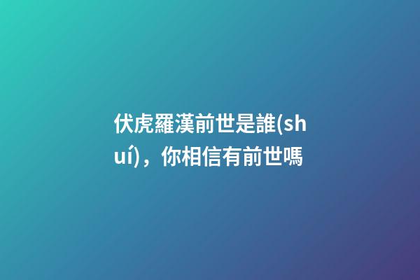 伏虎羅漢前世是誰(shuí)，你相信有前世嗎