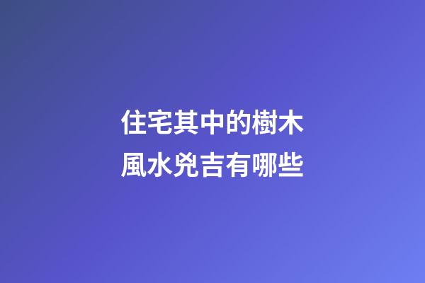 住宅其中的樹木風水兇吉有哪些