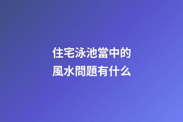 住宅泳池當中的風水問題有什么