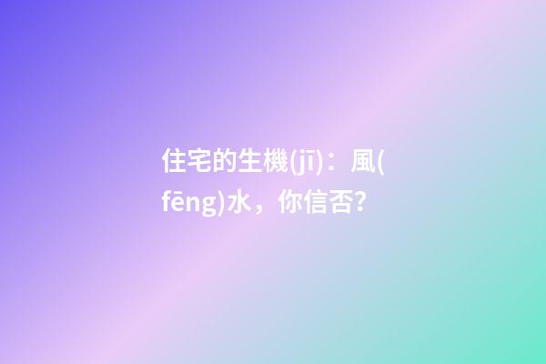 住宅的生機(jī)：風(fēng)水，你信否？