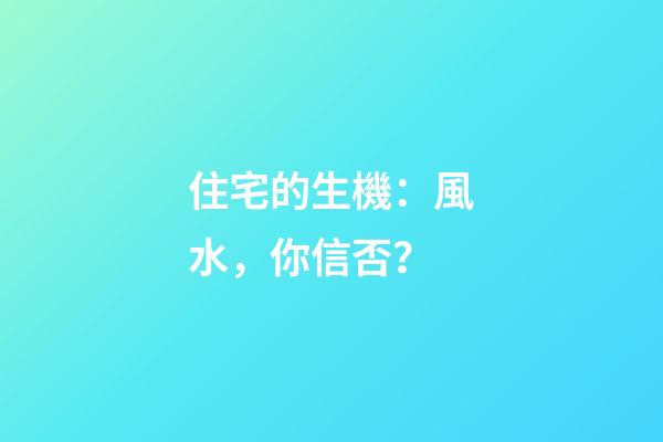 住宅的生機：風水，你信否？