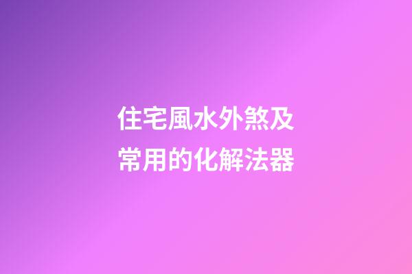 住宅風水外煞及常用的化解法器