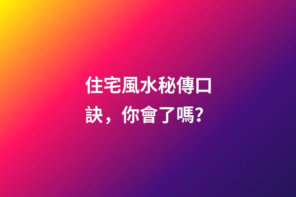 住宅風水秘傳口訣，你會了嗎？