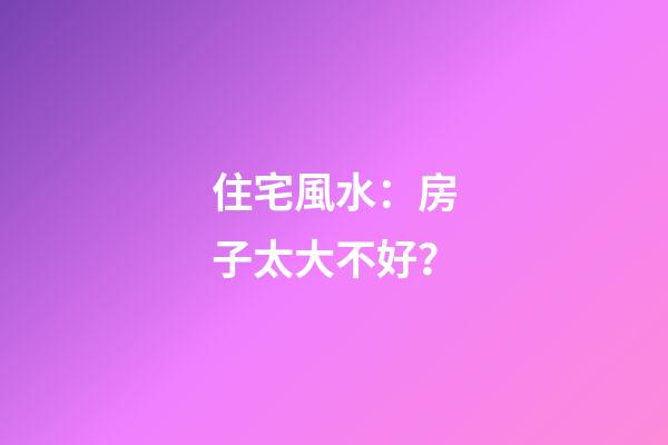 住宅風水：房子太大不好？