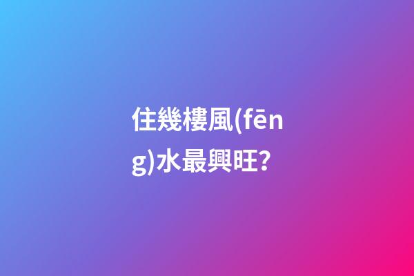 住幾樓風(fēng)水最興旺？