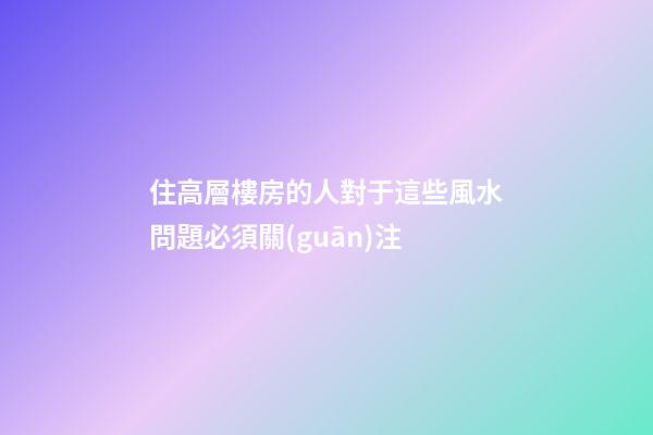 住高層樓房的人對于這些風水問題必須關(guān)注