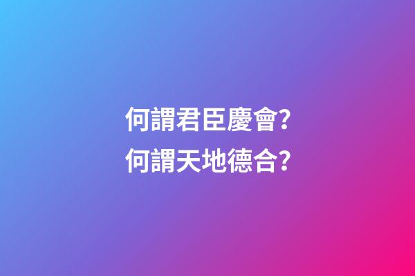 何謂君臣慶會？何謂天地德合？