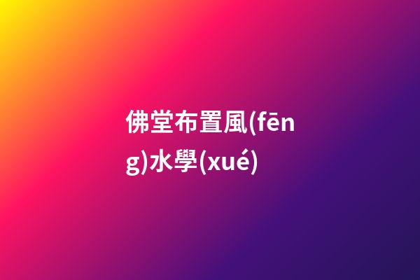 佛堂布置風(fēng)水學(xué)