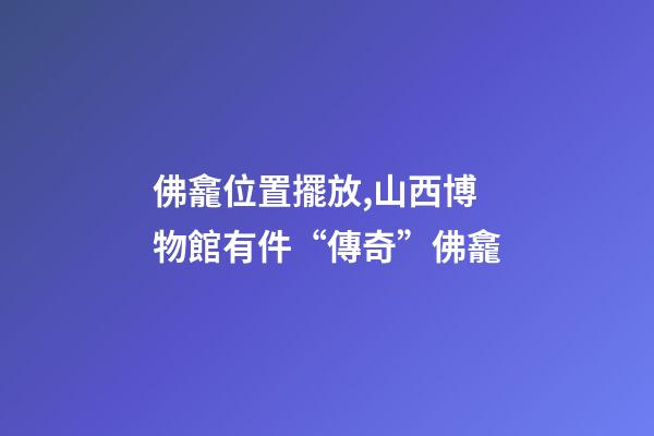 佛龕位置擺放,山西博物館有件“傳奇”佛龕-第1張-觀點(diǎn)-玄機(jī)派