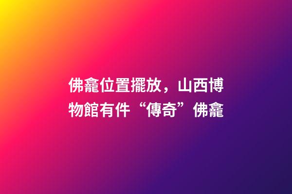 佛龕位置擺放，山西博物館有件“傳奇”佛龕-第1張-觀點(diǎn)-玄機(jī)派