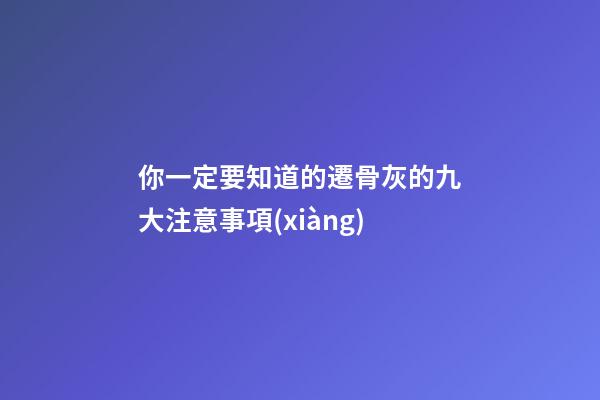 你一定要知道的遷骨灰的九大注意事項(xiàng)