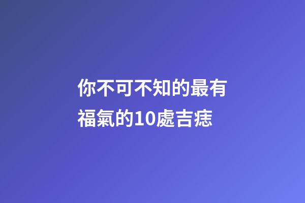 你不可不知的最有福氣的10處吉痣