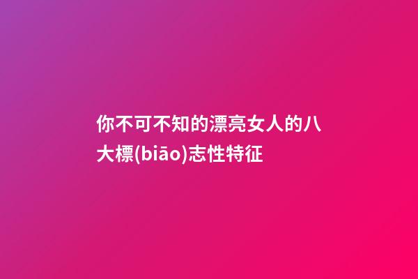 你不可不知的漂亮女人的八大標(biāo)志性特征