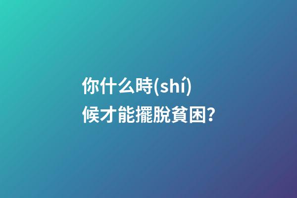 你什么時(shí)候才能擺脫貧困？
