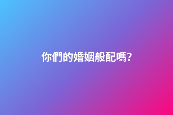 你們的婚姻般配嗎？