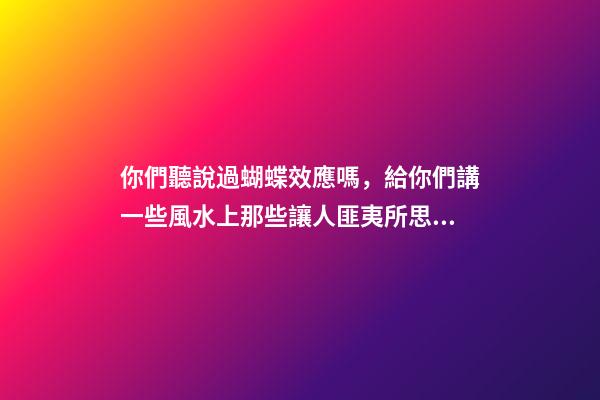 你們聽說過蝴蝶效應嗎，給你們講一些風水上那些讓人匪夷所思的事