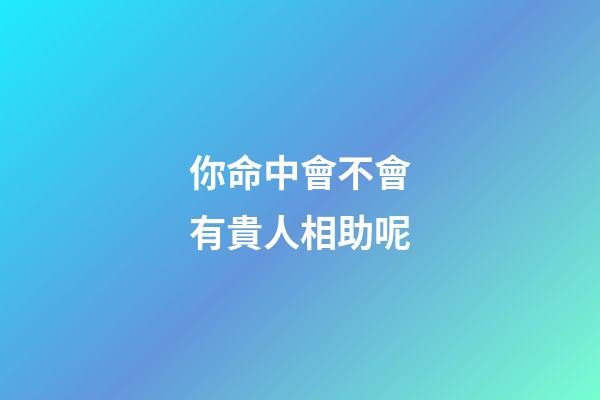 你命中會不會有貴人相助呢